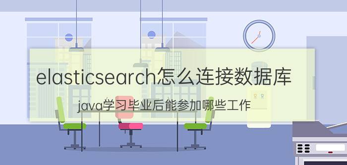 elasticsearch怎么连接数据库 java学习毕业后能参加哪些工作？